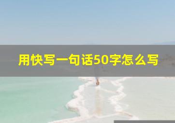 用快写一句话50字怎么写