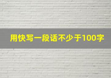 用快写一段话不少于100字