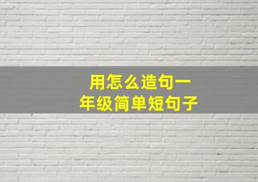 用怎么造句一年级简单短句子