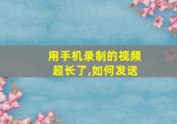 用手机录制的视频超长了,如何发送