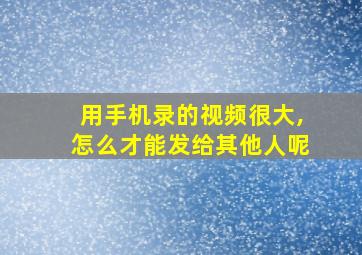 用手机录的视频很大,怎么才能发给其他人呢