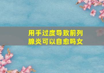 用手过度导致前列腺炎可以自愈吗女