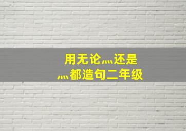 用无论灬还是灬都造句二年级