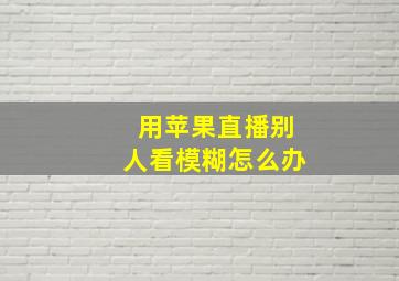 用苹果直播别人看模糊怎么办