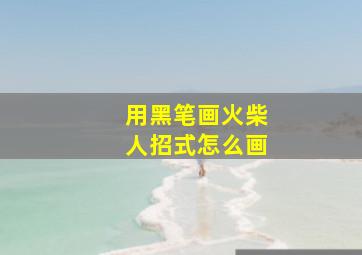 用黑笔画火柴人招式怎么画