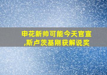 申花新帅可能今天官宣,斯卢茨基刚获解说奖