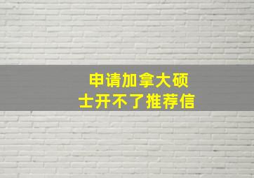 申请加拿大硕士开不了推荐信