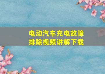 电动汽车充电故障排除视频讲解下载