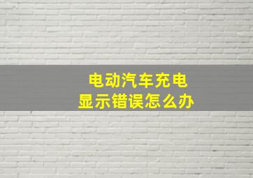 电动汽车充电显示错误怎么办