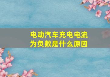 电动汽车充电电流为负数是什么原因