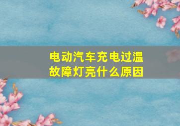 电动汽车充电过温故障灯亮什么原因