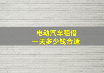 电动汽车租借一天多少钱合适