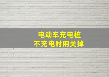 电动车充电桩不充电时用关掉