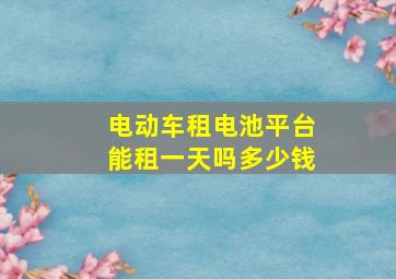 电动车租电池平台能租一天吗多少钱