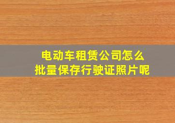 电动车租赁公司怎么批量保存行驶证照片呢