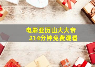 电影亚历山大大帝214分钟免费观看