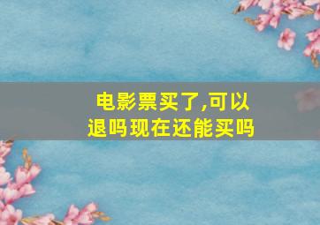 电影票买了,可以退吗现在还能买吗