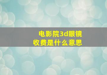 电影院3d眼镜收费是什么意思