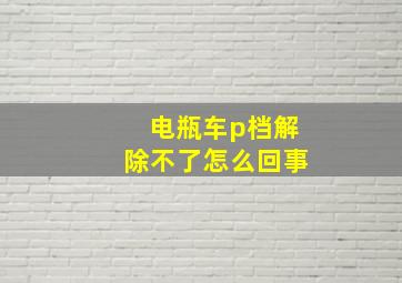 电瓶车p档解除不了怎么回事