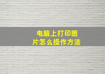 电脑上打印图片怎么操作方法