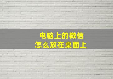 电脑上的微信怎么放在桌面上