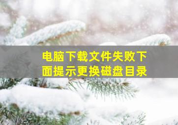 电脑下载文件失败下面提示更换磁盘目录