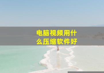 电脑视频用什么压缩软件好