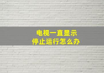 电视一直显示停止运行怎么办