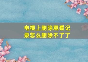 电视上删除观看记录怎么删除不了了