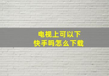 电视上可以下快手吗怎么下载