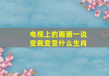 电视上的画画一说变就变昱什么生肖