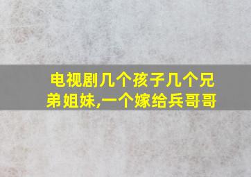 电视剧几个孩子几个兄弟姐妹,一个嫁给兵哥哥