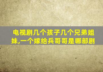 电视剧几个孩子几个兄弟姐妹,一个嫁给兵哥哥是哪部剧