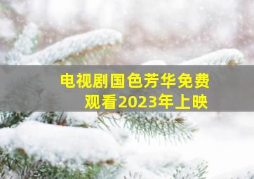 电视剧国色芳华免费观看2023年上映