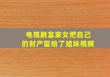 电视剧富家女把自己的财产留给了姐妹视频