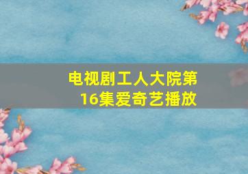 电视剧工人大院第16集爱奇艺播放