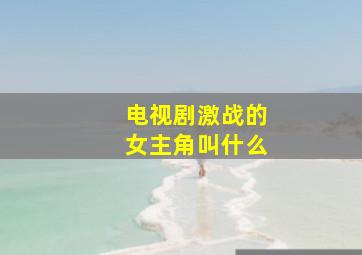 电视剧激战的女主角叫什么