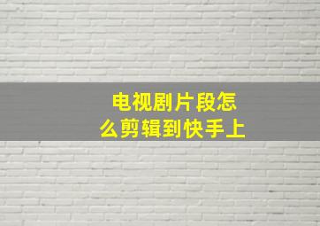 电视剧片段怎么剪辑到快手上