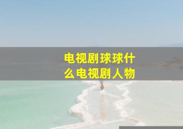 电视剧球球什么电视剧人物