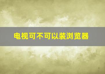 电视可不可以装浏览器