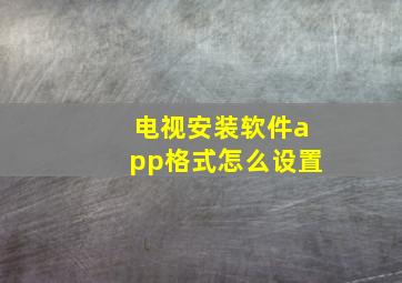 电视安装软件app格式怎么设置