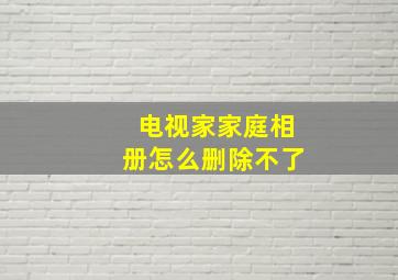 电视家家庭相册怎么删除不了