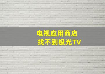 电视应用商店找不到极光TV