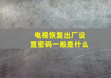 电视恢复出厂设置密码一般是什么