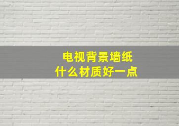 电视背景墙纸什么材质好一点