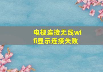 电视连接无线wifi显示连接失败