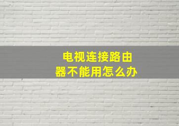 电视连接路由器不能用怎么办