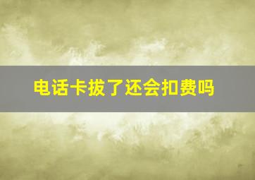 电话卡拔了还会扣费吗