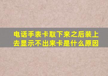 电话手表卡取下来之后装上去显示不出来卡是什么原因