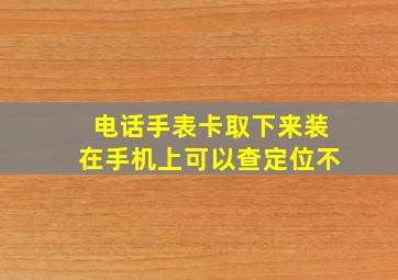 电话手表卡取下来装在手机上可以查定位不